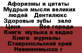 Афоризмы и цитаты. Мудрые мысли великих людей  «Дентилюкс». Здоровые зубы — зало › Цена ­ 293 - Все города Книги, музыка и видео » Книги, журналы   . Ставропольский край,Невинномысск г.